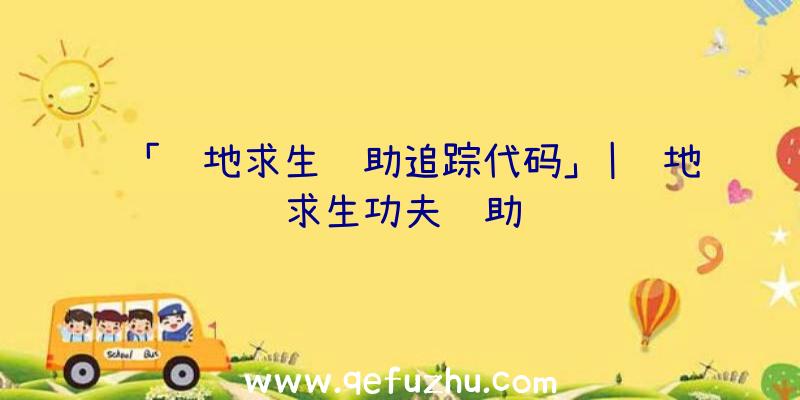 「绝地求生辅助追踪代码」|绝地求生功夫辅助